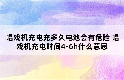 唱戏机充电充多久电池会有危险 唱戏机充电时间4-6h什么意思